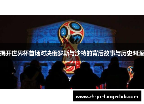 揭开世界杯首场对决俄罗斯与沙特的背后故事与历史渊源