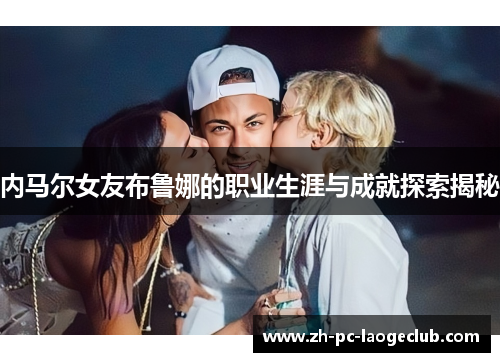 内马尔女友布鲁娜的职业生涯与成就探索揭秘