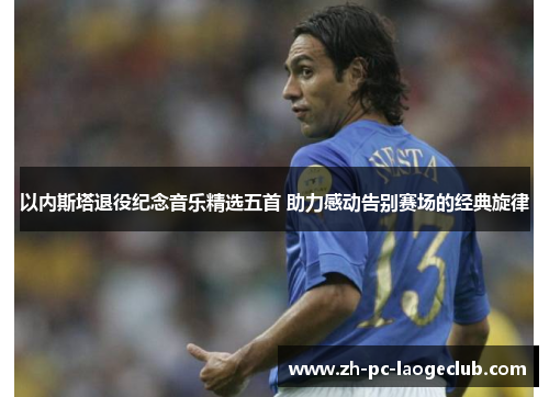 以内斯塔退役纪念音乐精选五首 助力感动告别赛场的经典旋律