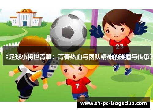 《足球小将世青篇：青春热血与团队精神的碰撞与传承》