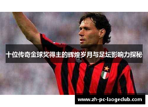 十位传奇金球奖得主的辉煌岁月与足坛影响力探秘