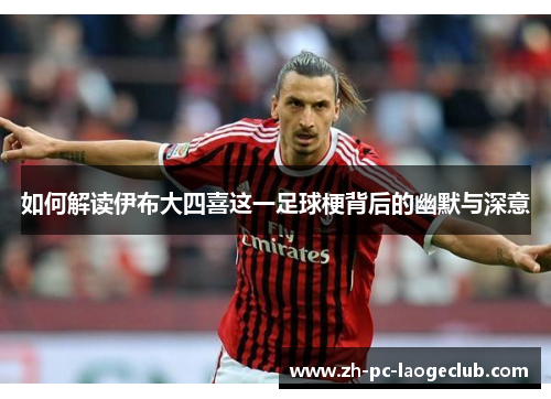 如何解读伊布大四喜这一足球梗背后的幽默与深意