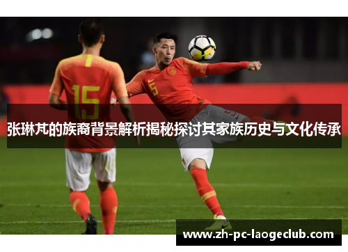 张琳芃的族裔背景解析揭秘探讨其家族历史与文化传承