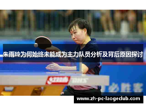 朱雨玲为何始终未能成为主力队员分析及背后原因探讨
