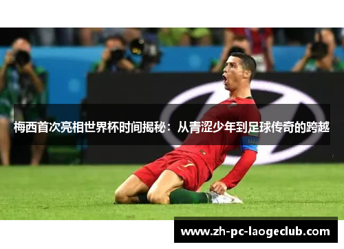 梅西首次亮相世界杯时间揭秘：从青涩少年到足球传奇的跨越