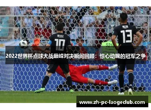 2022世界杯点球大战巅峰对决瞬间回顾：惊心动魄的冠军之争