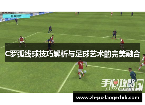 C罗弧线球技巧解析与足球艺术的完美融合