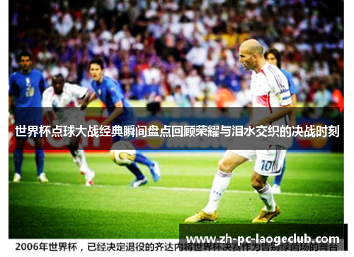 世界杯点球大战经典瞬间盘点回顾荣耀与泪水交织的决战时刻