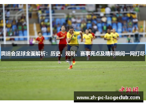 奥运会足球全面解析：历史、规则、赛事亮点及精彩瞬间一网打尽