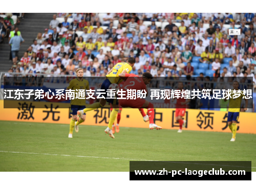 江东子弟心系南通支云重生期盼 再现辉煌共筑足球梦想