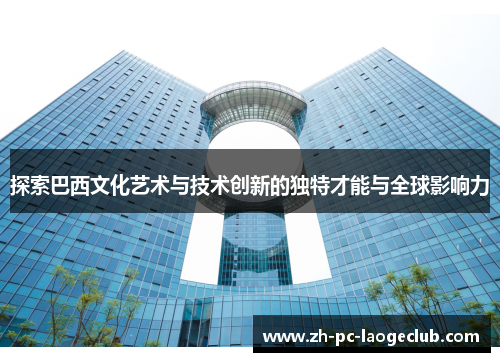 探索巴西文化艺术与技术创新的独特才能与全球影响力