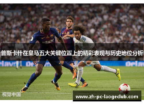 普斯卡什在皇马五大关键位置上的精彩表现与历史地位分析