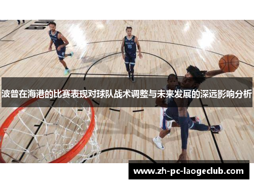 波普在海港的比赛表现对球队战术调整与未来发展的深远影响分析