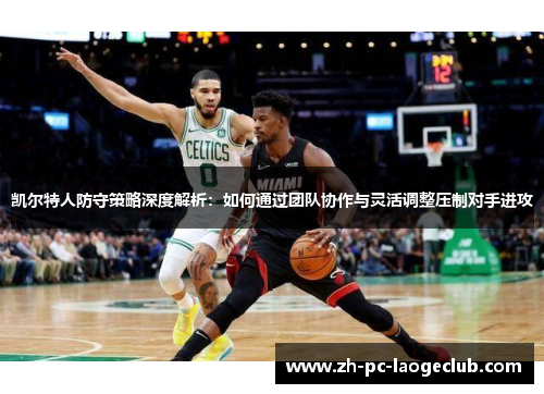 凯尔特人防守策略深度解析：如何通过团队协作与灵活调整压制对手进攻