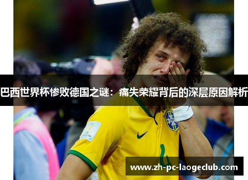 巴西世界杯惨败德国之谜：痛失荣耀背后的深层原因解析