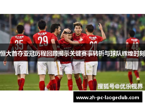 恒大首夺亚冠历程回顾揭示关键赛事转折与球队辉煌时刻