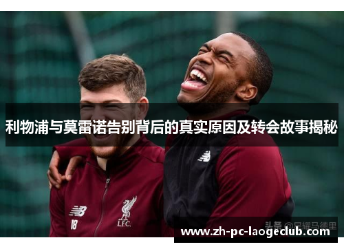 利物浦与莫雷诺告别背后的真实原因及转会故事揭秘