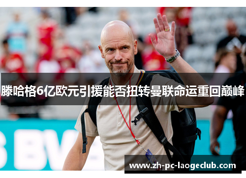 滕哈格6亿欧元引援能否扭转曼联命运重回巅峰