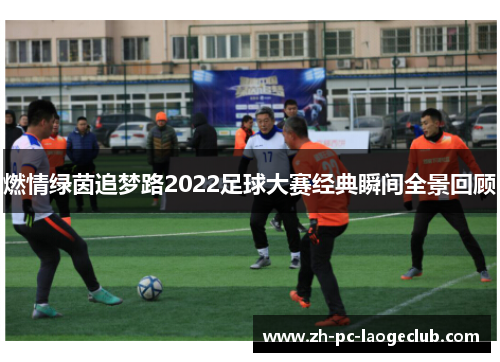 燃情绿茵追梦路2022足球大赛经典瞬间全景回顾