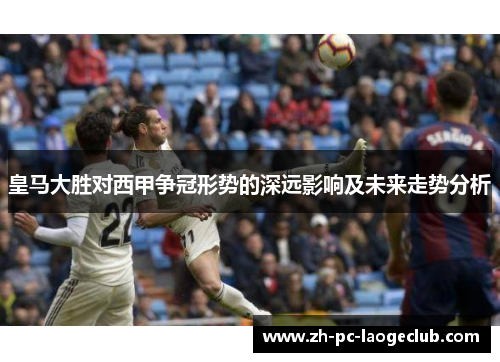 皇马大胜对西甲争冠形势的深远影响及未来走势分析