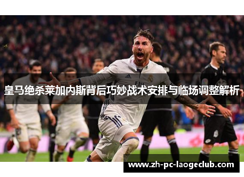 皇马绝杀莱加内斯背后巧妙战术安排与临场调整解析