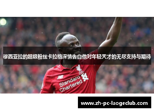 穆西亚拉的超级粉丝卡拉格深情告白他对年轻天才的无尽支持与期待