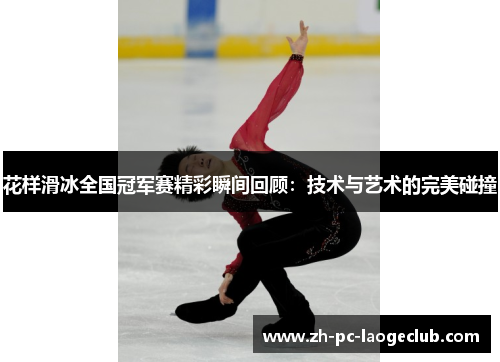 花样滑冰全国冠军赛精彩瞬间回顾：技术与艺术的完美碰撞