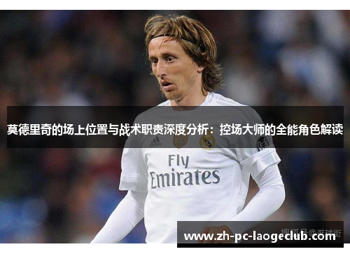 莫德里奇的场上位置与战术职责深度分析：控场大师的全能角色解读