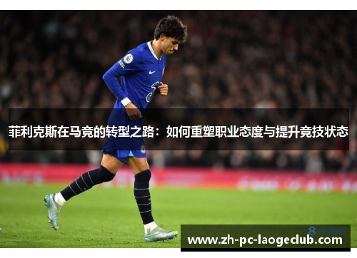 菲利克斯在马竞的转型之路：如何重塑职业态度与提升竞技状态