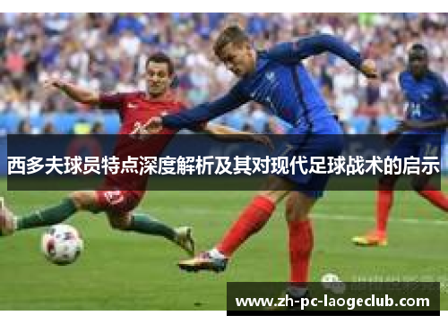 西多夫球员特点深度解析及其对现代足球战术的启示