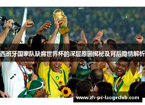 西班牙国家队缺席世界杯的深层原因揭秘及背后隐情解析