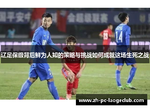辽足保级背后鲜为人知的策略与挑战如何成就这场生死之战