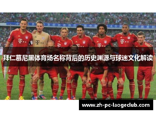 拜仁慕尼黑体育场名称背后的历史渊源与球迷文化解读