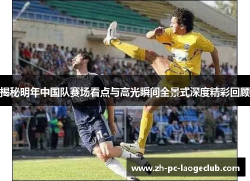 揭秘明年中国队赛场看点与高光瞬间全景式深度精彩回顾