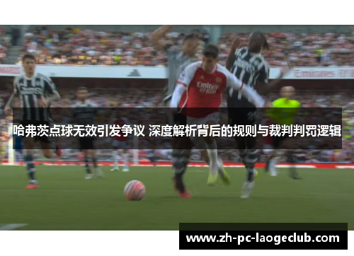 哈弗茨点球无效引发争议 深度解析背后的规则与裁判判罚逻辑