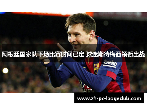 阿根廷国家队下场比赛时间已定 球迷期待梅西领衔出战