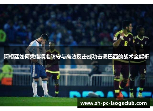 阿根廷如何凭借精准防守与高效反击成功击溃巴西的战术全解析