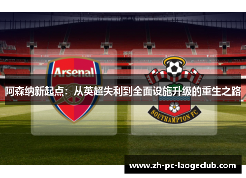 阿森纳新起点：从英超失利到全面设施升级的重生之路