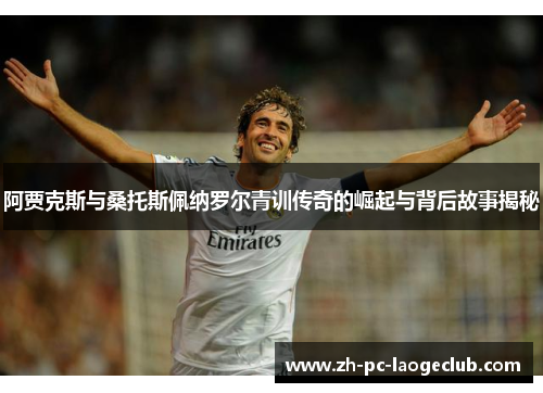 阿贾克斯与桑托斯佩纳罗尔青训传奇的崛起与背后故事揭秘