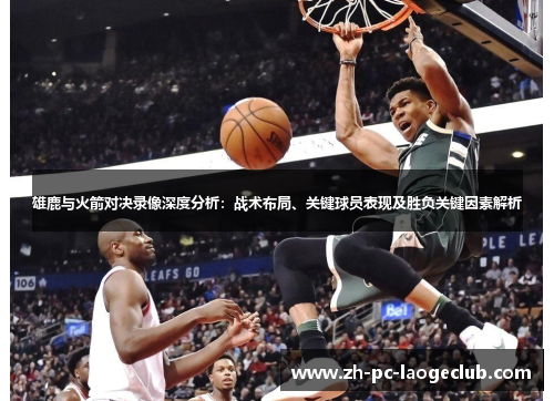 雄鹿与火箭对决录像深度分析：战术布局、关键球员表现及胜负关键因素解析