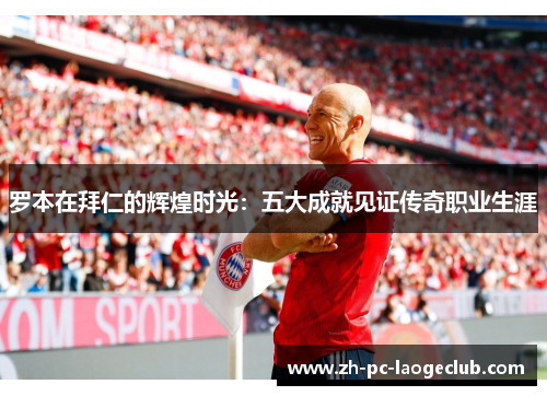 罗本在拜仁的辉煌时光：五大成就见证传奇职业生涯