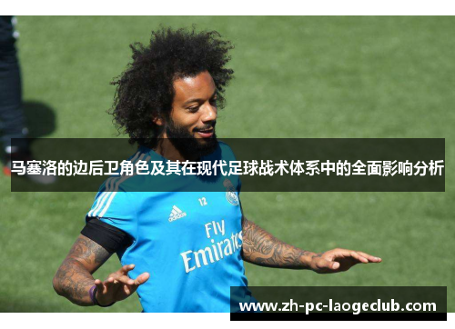 马塞洛的边后卫角色及其在现代足球战术体系中的全面影响分析