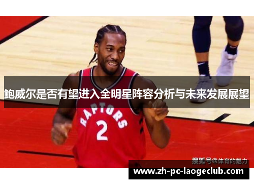 鲍威尔是否有望进入全明星阵容分析与未来发展展望