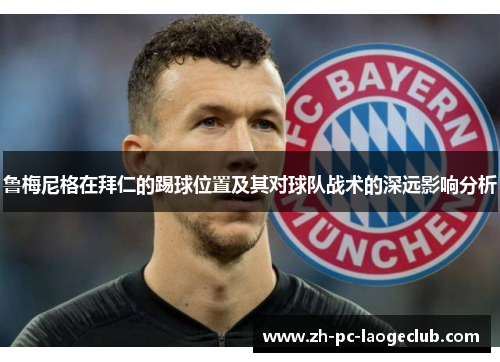 鲁梅尼格在拜仁的踢球位置及其对球队战术的深远影响分析