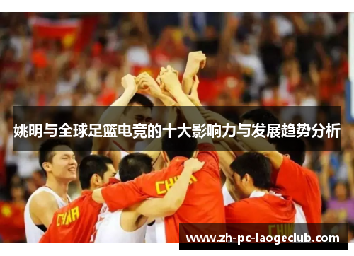 姚明与全球足篮电竞的十大影响力与发展趋势分析