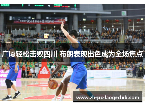 广厦轻松击败四川 布朗表现出色成为全场焦点