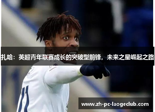 扎哈：英超青年联赛成长的突破型前锋，未来之星崛起之路