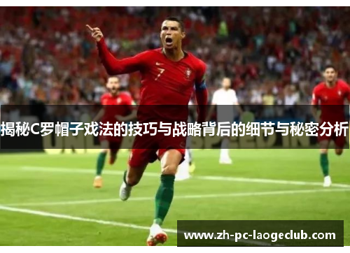 揭秘C罗帽子戏法的技巧与战略背后的细节与秘密分析