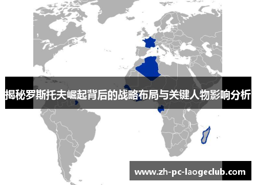 揭秘罗斯托夫崛起背后的战略布局与关键人物影响分析