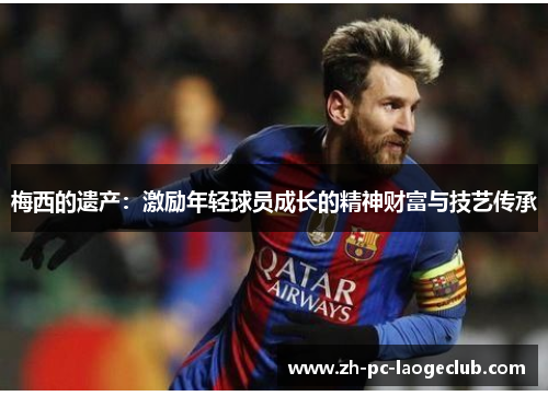 梅西的遗产：激励年轻球员成长的精神财富与技艺传承